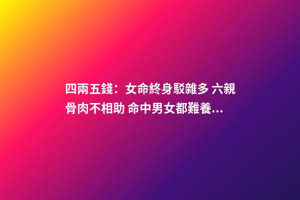 四兩五錢：女命終身駁雜多 六親骨肉不相助 命中男女都難養 勞碌辛苦還奔波 四兩五,錢的命運會怎樣-第1張-觀點-玄機派